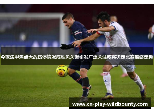 今夜法甲焦点大战伤停情况成胜负关键引发广泛关注或将决定比赛最终走势