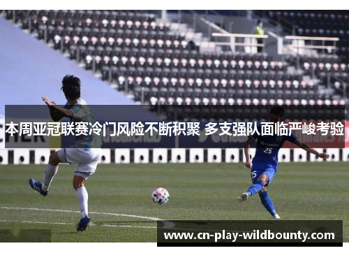 本周亚冠联赛冷门风险不断积聚 多支强队面临严峻考验