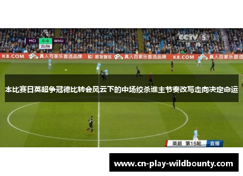 本比赛日英超争冠德比转会风云下的中场绞杀谁主节奏改写走向决定命运