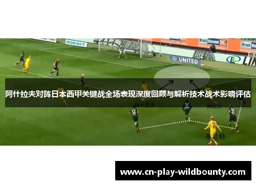 阿什拉夫对阵日本西甲关键战全场表现深度回顾与解析技术战术影响评估