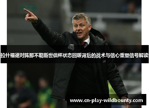 拉什福德对阵那不勒斯世俱杯状态回暖背后的战术与信心重塑信号解读