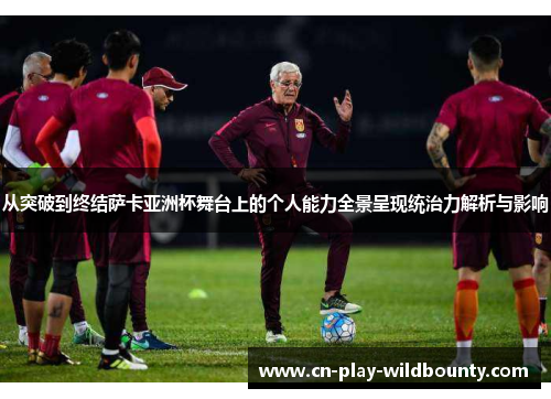从突破到终结萨卡亚洲杯舞台上的个人能力全景呈现统治力解析与影响 从突破到终结萨卡亚洲杯舞台上的个人能力全景呈现统治力解析与影响