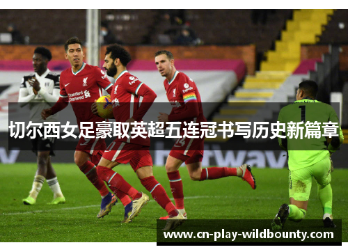 切尔西女足豪取英超五连冠书写历史新篇章