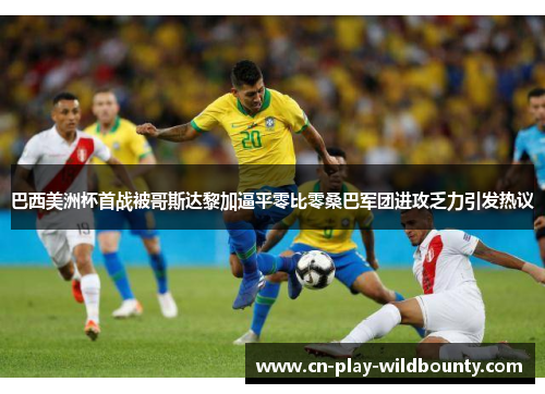 巴西美洲杯首战被哥斯达黎加逼平零比零桑巴军团进攻乏力引发热议 巴西美洲杯首战被哥斯达黎加逼平零比零桑巴军团进攻乏力引发热议