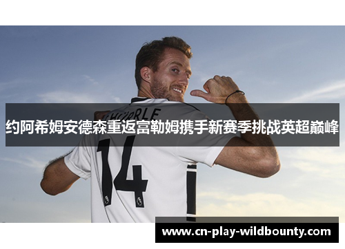约阿希姆安德森重返富勒姆携手新赛季挑战英超巅峰 约阿希姆安德森重返富勒姆携手新赛季挑战英超巅峰