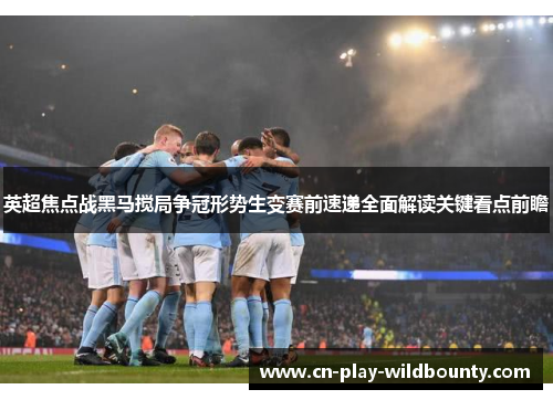 英超焦点战黑马搅局争冠形势生变赛前速递全面解读关键看点前瞻