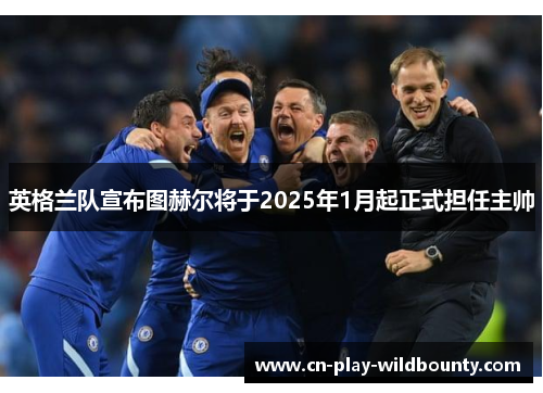 英格兰队宣布图赫尔将于2025年1月起正式担任主帅