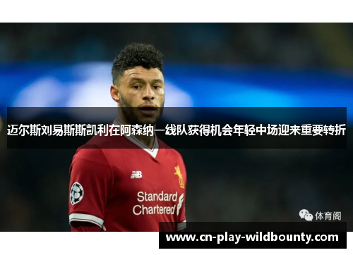 迈尔斯刘易斯斯凯利在阿森纳一线队获得机会年轻中场迎来重要转折