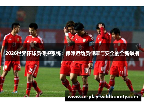 2026世界杯球员保护系统：保障运动员健康与安全的全新举措