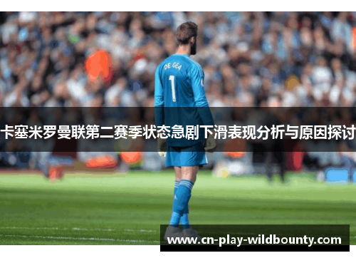卡塞米罗曼联第二赛季状态急剧下滑表现分析与原因探讨