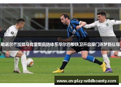 勒诺尔芒加盟马竞重塑后防体系毕尔巴鄂铁卫开启豪门逐梦新征程