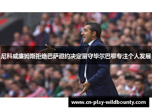 尼科威廉姆斯拒绝巴萨邀约决定留守毕尔巴鄂专注个人发展