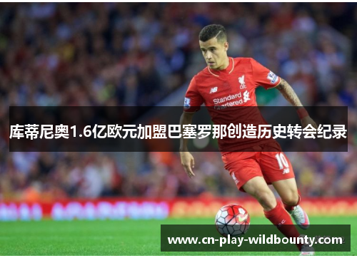 库蒂尼奥1.6亿欧元加盟巴塞罗那创造历史转会纪录