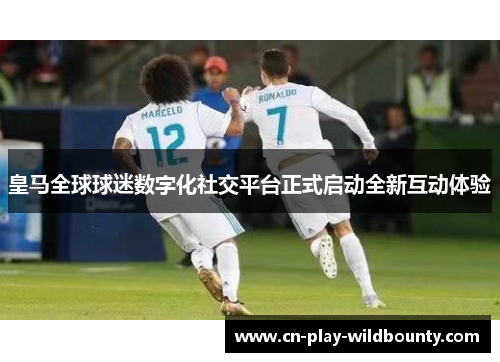 皇马全球球迷数字化社交平台正式启动全新互动体验