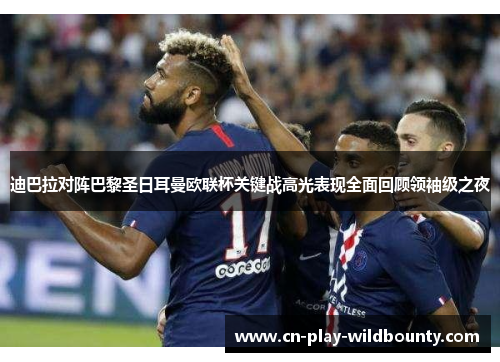 迪巴拉对阵巴黎圣日耳曼欧联杯关键战高光表现全面回顾领袖级之夜 迪巴拉对阵巴黎圣日耳曼欧联杯关键战高光表现全面回顾领袖级之夜