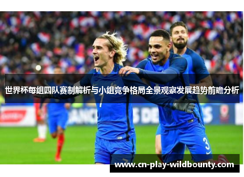 世界杯每组四队赛制解析与小组竞争格局全景观察发展趋势前瞻分析