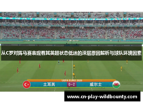 从C罗对阵马赛表现看其英超状态低迷的深层原因解析与球队环境因素 从C罗对阵马赛表现看其英超状态低迷的深层原因解析与球队环境因素