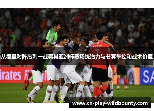 从福登对阵热刺一战看其亚洲杯赛场统治力与节奏掌控和战术价值 从福登对阵热刺一战看其亚洲杯赛场统治力与节奏掌控和战术价值