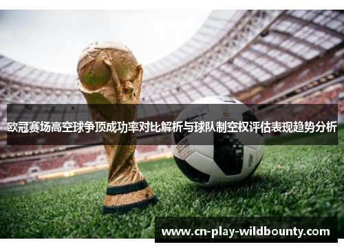 欧冠赛场高空球争顶成功率对比解析与球队制空权评估表现趋势分析 欧冠赛场高空球争顶成功率对比解析与球队制空权评估表现趋势分析