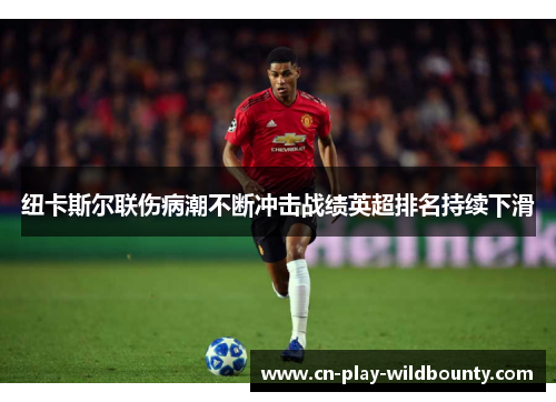 纽卡斯尔联伤病潮不断冲击战绩英超排名持续下滑 纽卡斯尔联伤病潮不断冲击战绩英超排名持续下滑