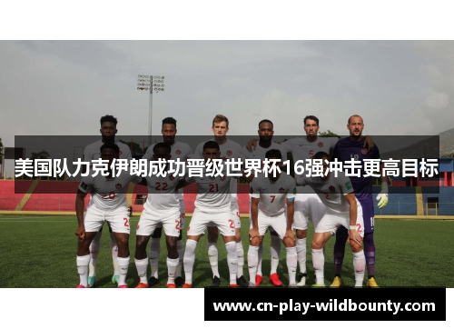 美国队力克伊朗成功晋级世界杯16强冲击更高目标 美国队力克伊朗成功晋级世界杯16强冲击更高目标